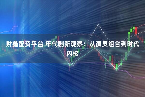 财鑫配资平台 年代剧新观察：从演员组合到时代内核