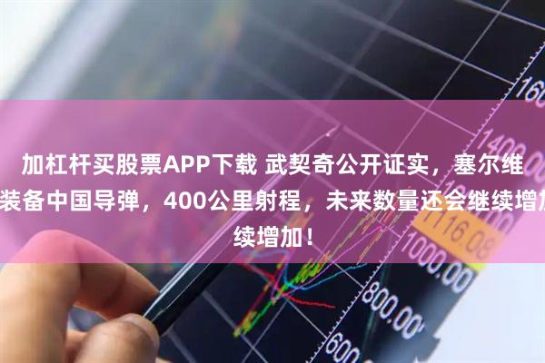 加杠杆买股票APP下载 武契奇公开证实，塞尔维亚装备中国导弹，400公里射程，未来数量还会继续增加！