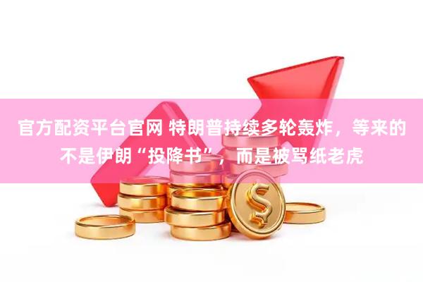 官方配资平台官网 特朗普持续多轮轰炸，等来的不是伊朗“投降书”，而是被骂纸老虎