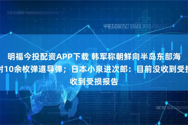 明福今投配资APP下载 韩军称朝鲜向半岛东部海域发射10余枚弹道导弹；日本小泉进次郎：目前没收到受损报告