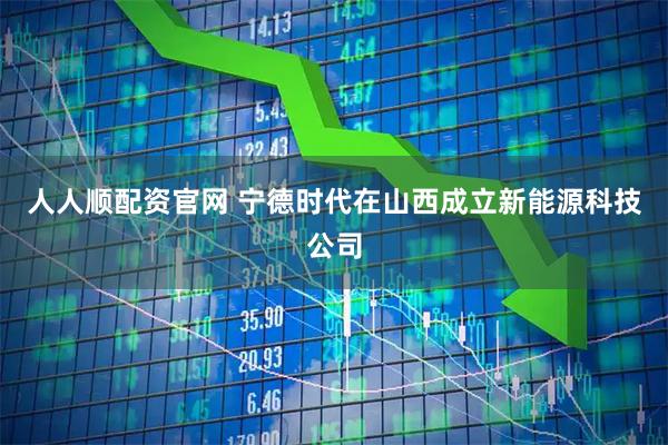 人人顺配资官网 宁德时代在山西成立新能源科技公司