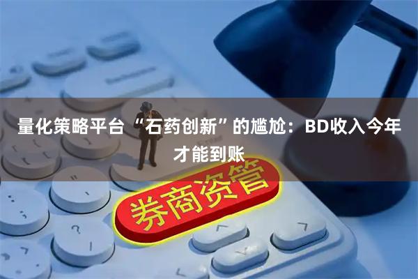 量化策略平台 “石药创新”的尴尬：BD收入今年才能到账