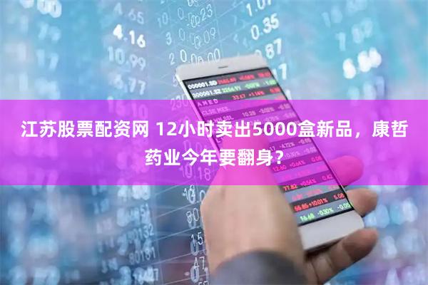 江苏股票配资网 12小时卖出5000盒新品，康哲药业今年要翻身？