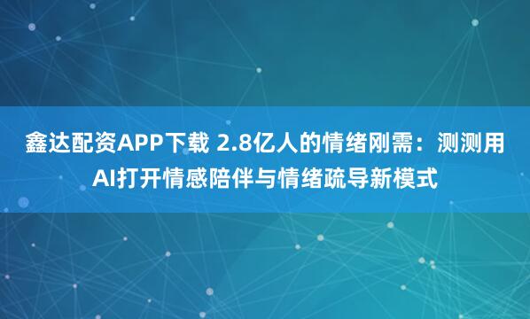鑫达配资APP下载 2.8亿人的情绪刚需：测测用AI打开情感陪伴与情绪疏导新模式