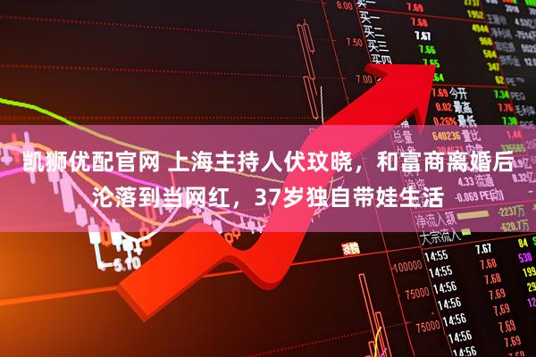 凯狮优配官网 上海主持人伏玟晓，和富商离婚后沦落到当网红，37岁独自带娃生活
