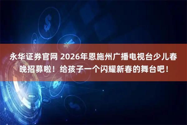 永华证券官网 2026年恩施州广播电视台少儿春晚招募啦！给孩子一个闪耀新春的舞台吧！