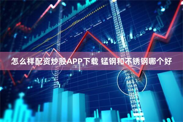 怎么样配资炒股APP下载 锰钢和不锈钢哪个好