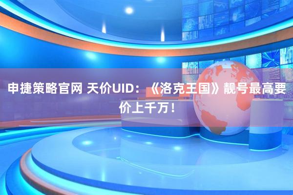 申捷策略官网 天价UID：《洛克王国》靓号最高要价上千万！