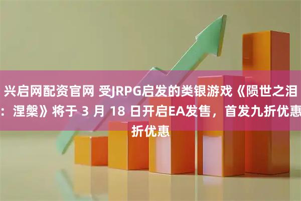 兴启网配资官网 受JRPG启发的类银游戏《陨世之泪：涅槃》将于 3 月 18 日开启EA发售，首发九折优惠
