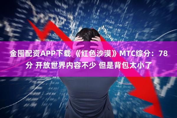 金囤配资APP下载 《红色沙漠》MTC综分：78分 开放世界内容不少 但是背包太小了