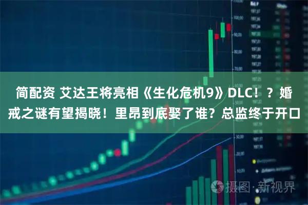 简配资 艾达王将亮相《生化危机9》DLC！？婚戒之谜有望揭晓！里昂到底娶了谁？总监终于开口