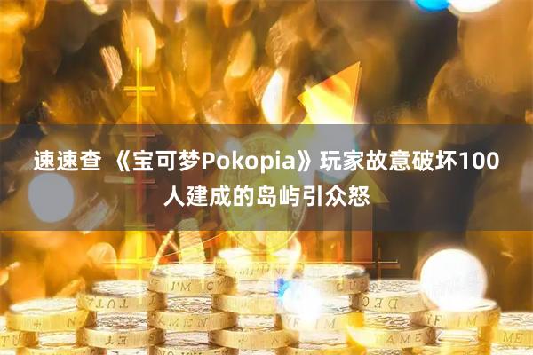 速速查 《宝可梦Pokopia》玩家故意破坏100人建成的岛屿引众怒
