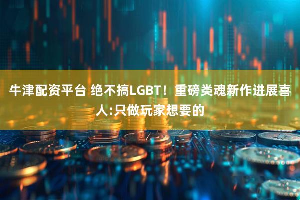 牛津配资平台 绝不搞LGBT！重磅类魂新作进展喜人:只做玩家想要的
