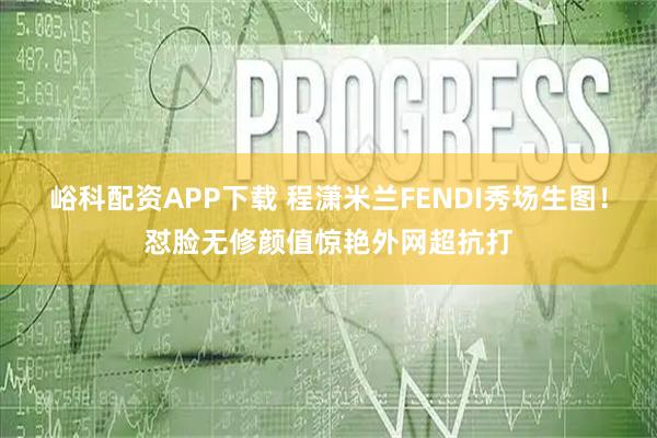 峪科配资APP下载 程潇米兰FENDI秀场生图！怼脸无修颜值惊艳外网超抗打