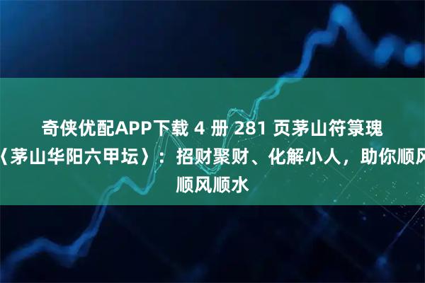 奇侠优配APP下载 4 册 281 页茅山符箓瑰宝！〈茅山华阳六甲坛〉：招财聚财、化解小人，助你顺风顺水