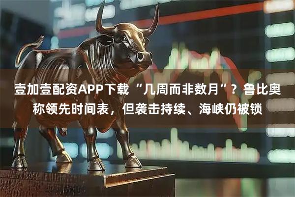 壹加壹配资APP下载 “几周而非数月”？鲁比奥称领先时间表，但袭击持续、海峡仍被锁