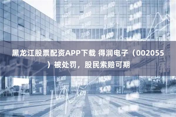 黑龙江股票配资APP下载 得润电子（002055）被处罚，股民索赔可期