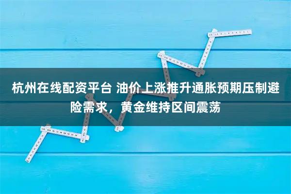 杭州在线配资平台 油价上涨推升通胀预期压制避险需求，黄金维持区间震荡