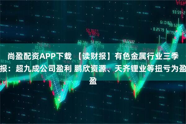 尚盈配资APP下载 【读财报】有色金属行业三季报：超九成公司盈利 鹏欣资源、天齐锂业等扭亏为盈