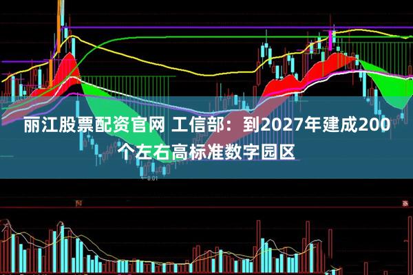 丽江股票配资官网 工信部:到2027年建成200个左右高标准数字园区