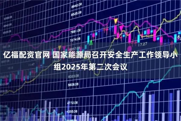 亿福配资官网 国家能源局召开安全生产工作领导小组2025年第二次会议