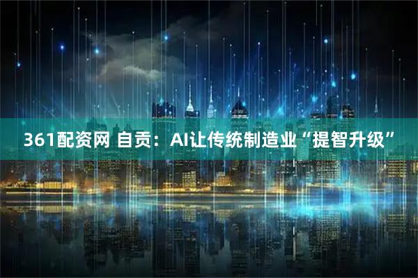 361配资网 自贡：AI让传统制造业“提智升级”