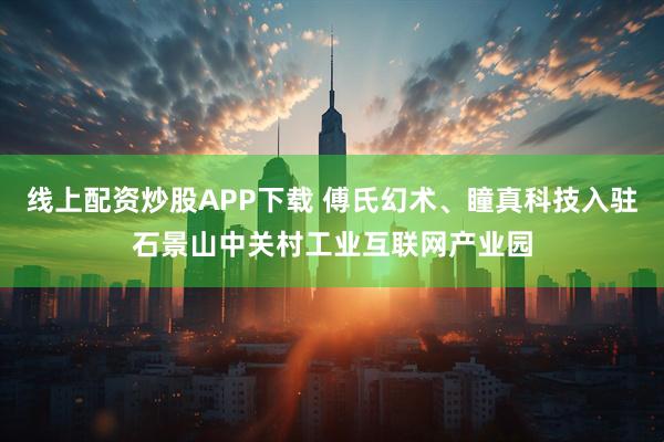 线上配资炒股APP下载 傅氏幻术、瞳真科技入驻石景山中关村工业互联网产业园