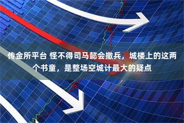 传金所平台 怪不得司马懿会撤兵,城楼上的这两个书童,是整场空城计最大的疑点