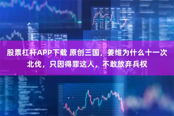股票杠杆APP下载 原创三国，姜维为什么十一次北伐，只因得罪这人，不敢放弃兵权