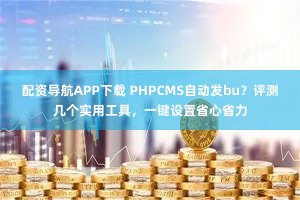 配资导航APP下载 PHPCMS自动发bu？评测几个实用工具，一键设置省心省力
