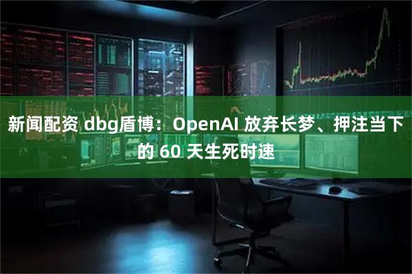 新闻配资 dbg盾博：OpenAI 放弃长梦、押注当下的 60 天生死时速
