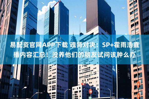 易配资官网APP下载 魂师对决：SP+霍雨浩直播内容汇总！没养他们的朋友试问该肿么办