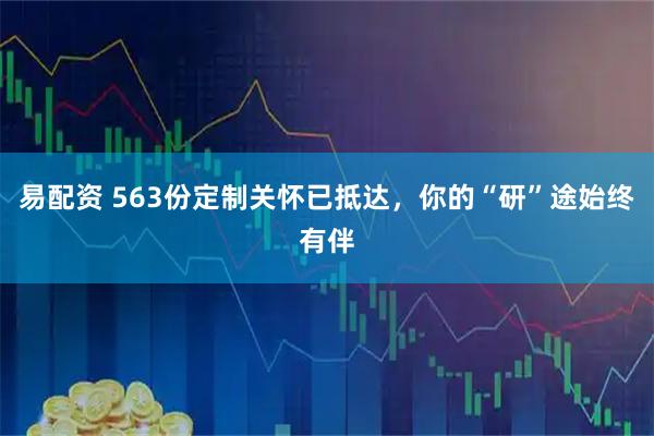 易配资 563份定制关怀已抵达，你的“研”途始终有伴