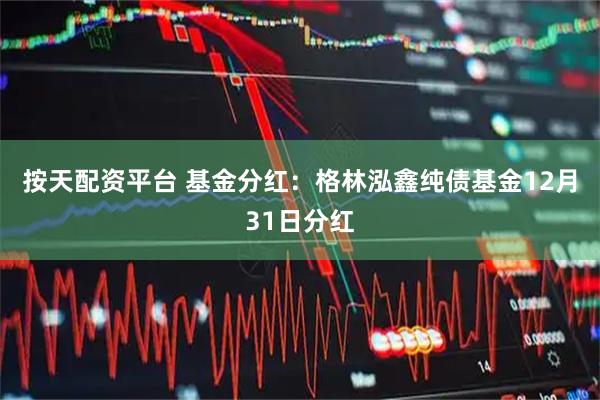 按天配资平台 基金分红：格林泓鑫纯债基金12月31日分红