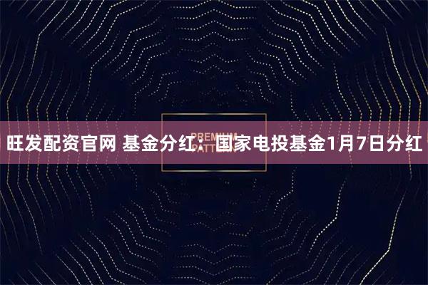 旺发配资官网 基金分红：国家电投基金1月7日分红
