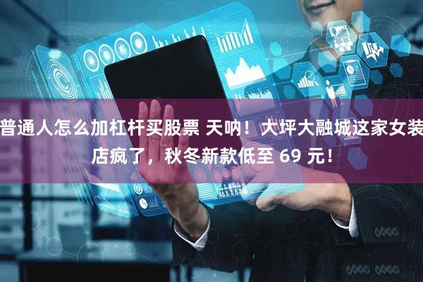 普通人怎么加杠杆买股票 天呐！大坪大融城这家女装店疯了，秋冬新款低至 69 元！