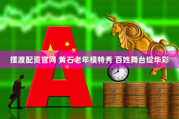 摆渡配资官网 黄石老年模特秀 百姓舞台绽华彩