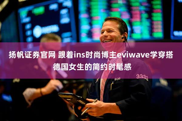 扬帆证券官网 跟着ins时尚博主eviwave学穿搭 德国女生的简约时髦感