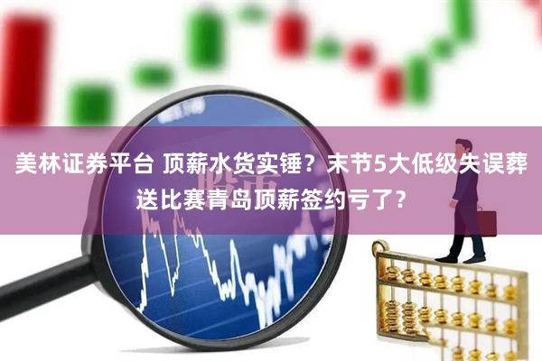 美林证券平台 顶薪水货实锤？末节5大低级失误葬送比赛青岛顶薪签约亏了？