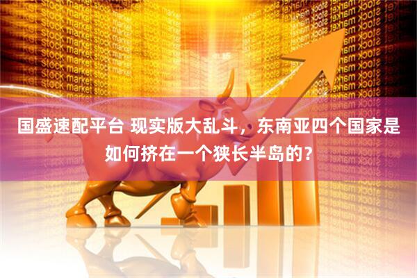国盛速配平台 现实版大乱斗，东南亚四个国家是如何挤在一个狭长半岛的？