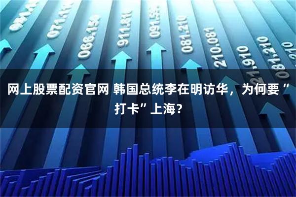 网上股票配资官网 韩国总统李在明访华，为何要“打卡”上海？