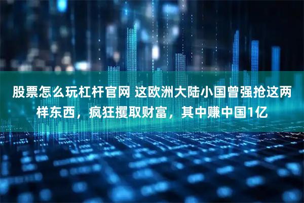 股票怎么玩杠杆官网 这欧洲大陆小国曾强抢这两样东西，疯狂攫取财富，其中赚中国1亿