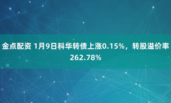 金点配资 1月9日科华转债上涨0.15%，转股溢价率262.78%