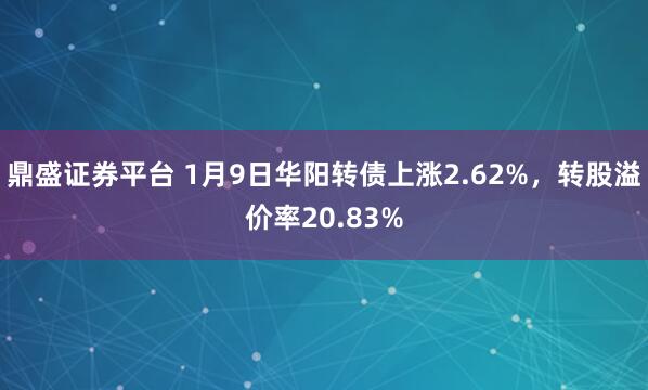 鼎盛证券平台 1月9日华阳转债上涨2.62%，转股溢价率20.83%