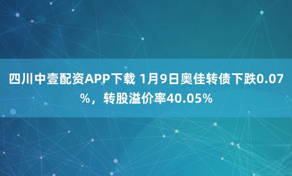 四川中壹配资APP下载 1月9日奥佳转债下跌0.07%，转股溢价率40.05%