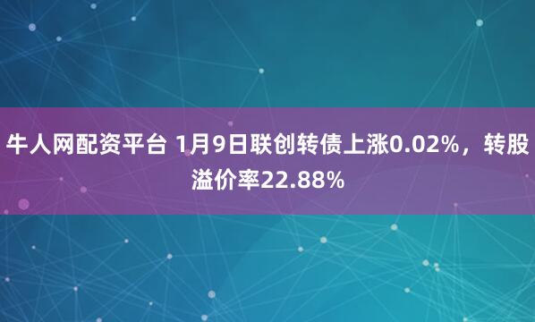 牛人网配资平台 1月9日联创转债上涨0.02%，转股溢价率22.88%
