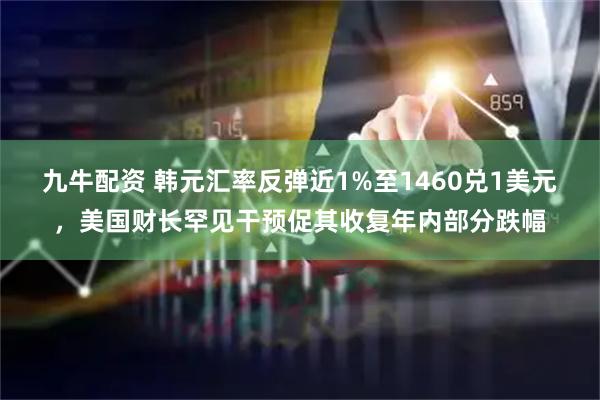 九牛配资 韩元汇率反弹近1%至1460兑1美元，美国财长罕见干预促其收复年内部分跌幅