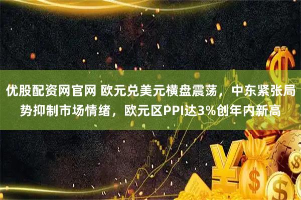 优股配资网官网 欧元兑美元横盘震荡，中东紧张局势抑制市场情绪，欧元区PPI达3%创年内新高