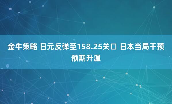 金牛策略 日元反弹至158.25关口 日本当局干预预期升温