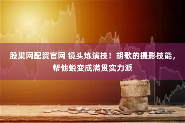 股巢网配资官网 镜头炼演技！胡歌的摄影技能，帮他蜕变成满贯实力派